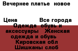 Вечернее платье, новое  › Цена ­ 8 000 - Все города Одежда, обувь и аксессуары » Женская одежда и обувь   . Кировская обл.,Шишканы слоб.